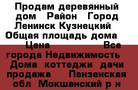 Продам деревянный дом › Район ­ Город Ленинск-Кузнецкий › Общая площадь дома ­ 64 › Цена ­ 1 100 000 - Все города Недвижимость » Дома, коттеджи, дачи продажа   . Пензенская обл.,Мокшанский р-н